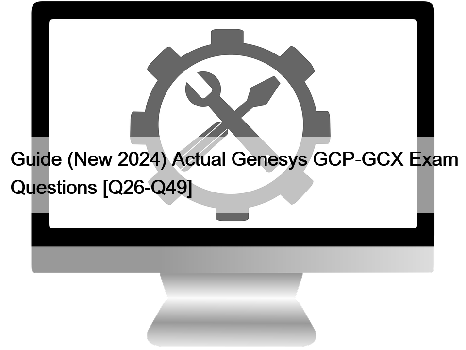 Guide (New 2024) Actual Genesys GCP-GCX Exam Questions [Q26-Q49]