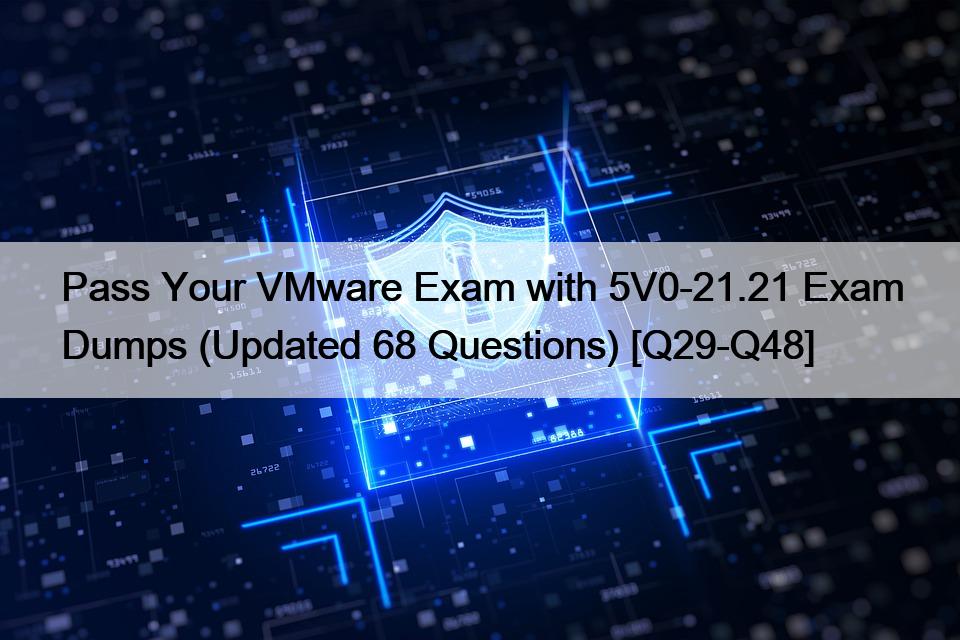 Pass Your VMware Exam with 5V0-21.21 Exam Dumps (Updated 68 Questions) [Q29-Q48]