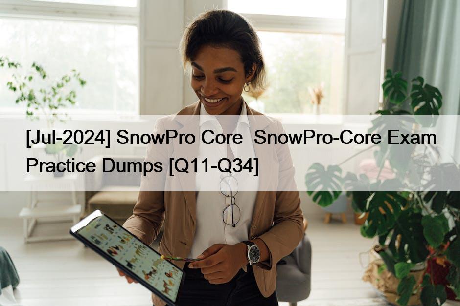 [Jul-2024] SnowPro Core  SnowPro-Core Exam Practice Dumps [Q11-Q34]