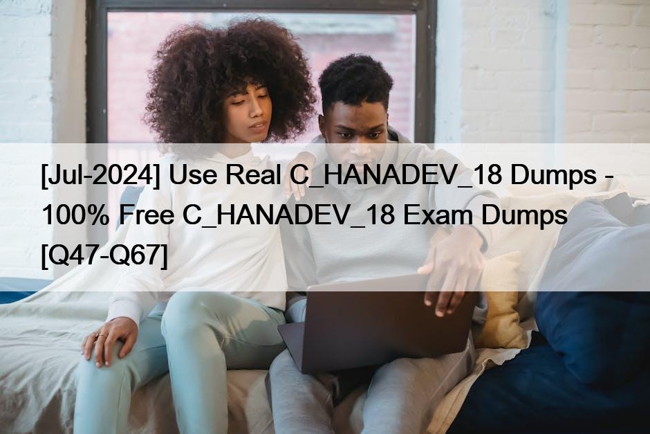 [Jul-2024] Use Real C_HANADEV_18 Dumps – 100% Free C_HANADEV_18 Exam Dumps [Q47-Q67]
