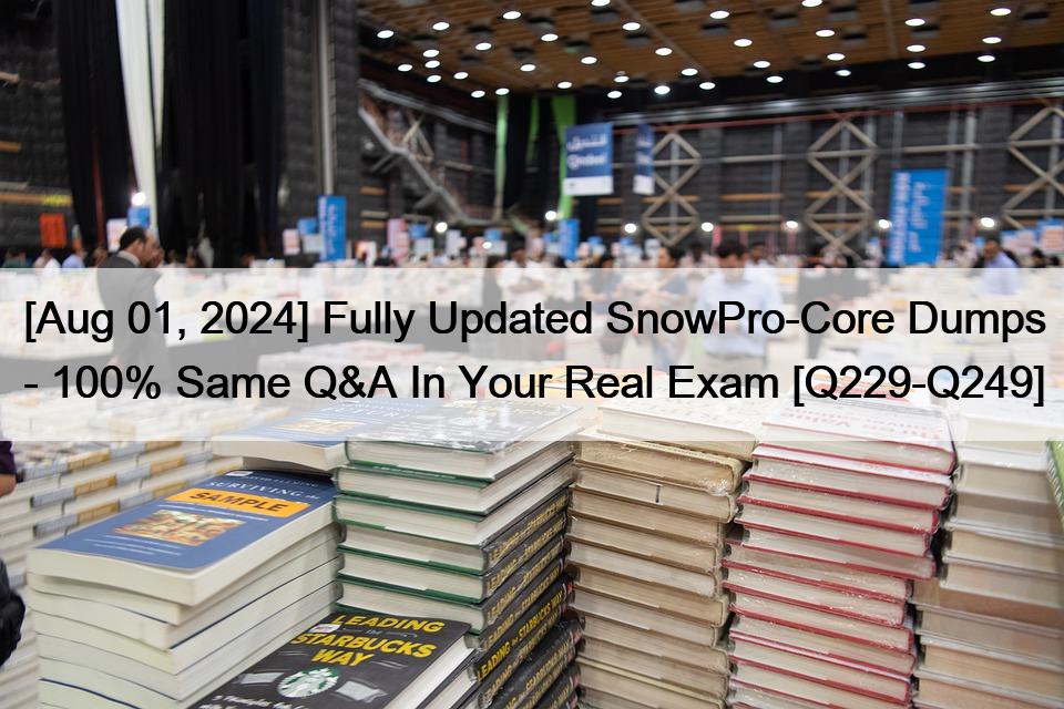 [Aug 01, 2024] Fully Updated SnowPro-Core Dumps – 100% Same Q&A In Your Real Exam [Q229-Q249]