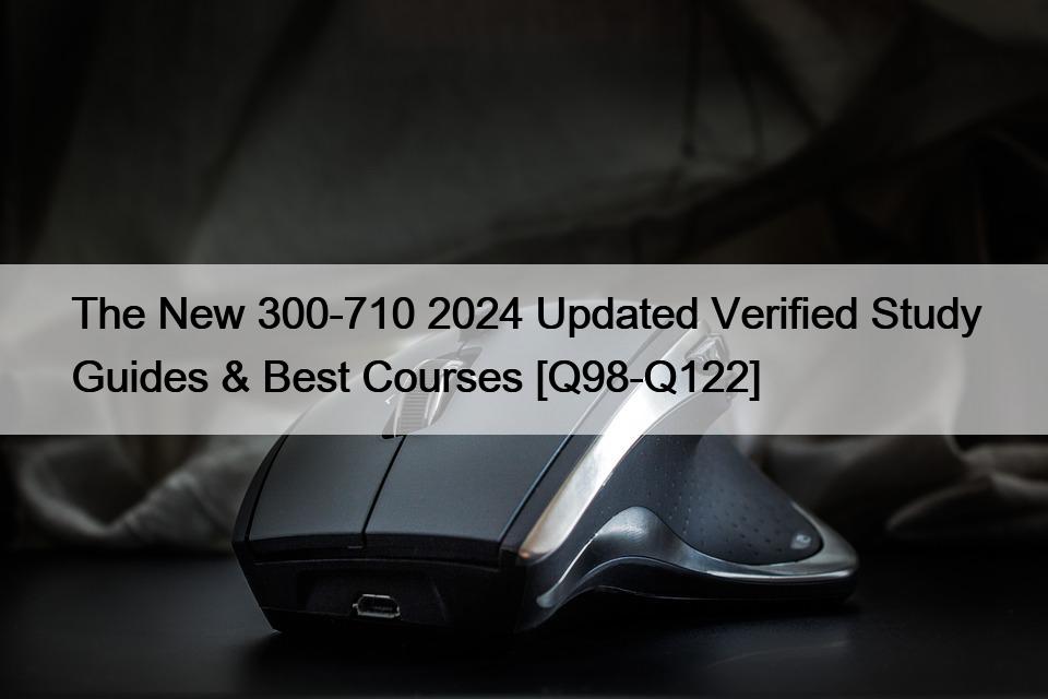 The New 300-710 2024 Updated Verified Study Guides & Best Courses [Q98-Q122]