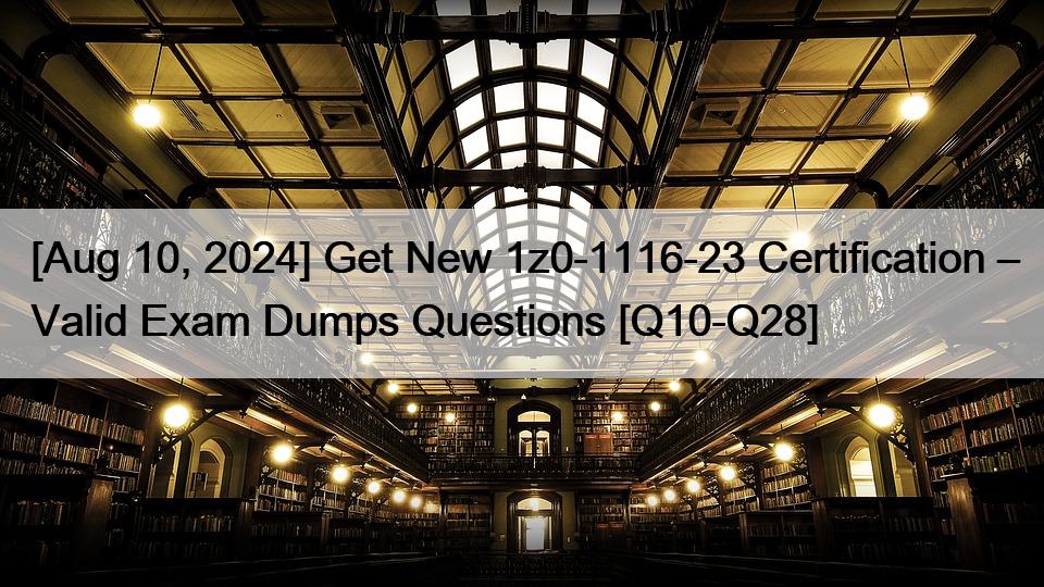 [Aug 10, 2024] Get New 1z0-1116-23 Certification – Valid Exam Dumps Questions [Q10-Q28]