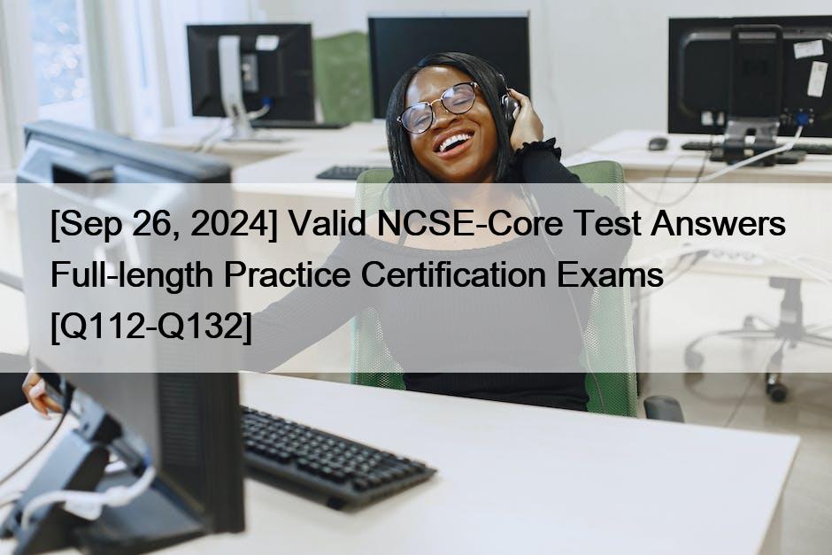 [Sep 26, 2024] Valid NCSE-Core Test Answers Full-length Practice Certification Exams [Q112-Q132]
