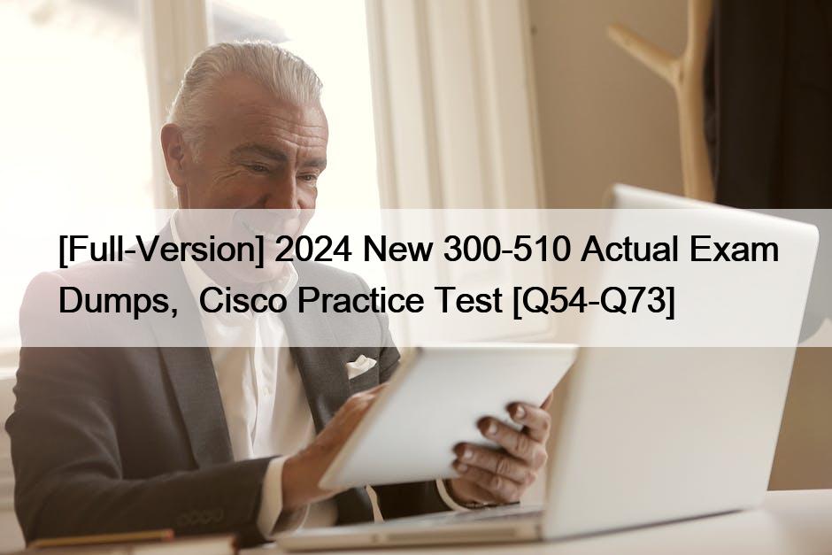 [Full-Version] 2024 New 300-510 Actual Exam Dumps,  Cisco Practice Test [Q54-Q73]