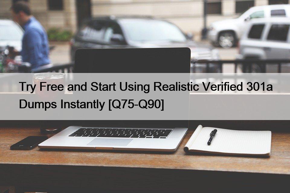 Try Free and Start Using Realistic Verified 301a Dumps Instantly [Q75-Q90]