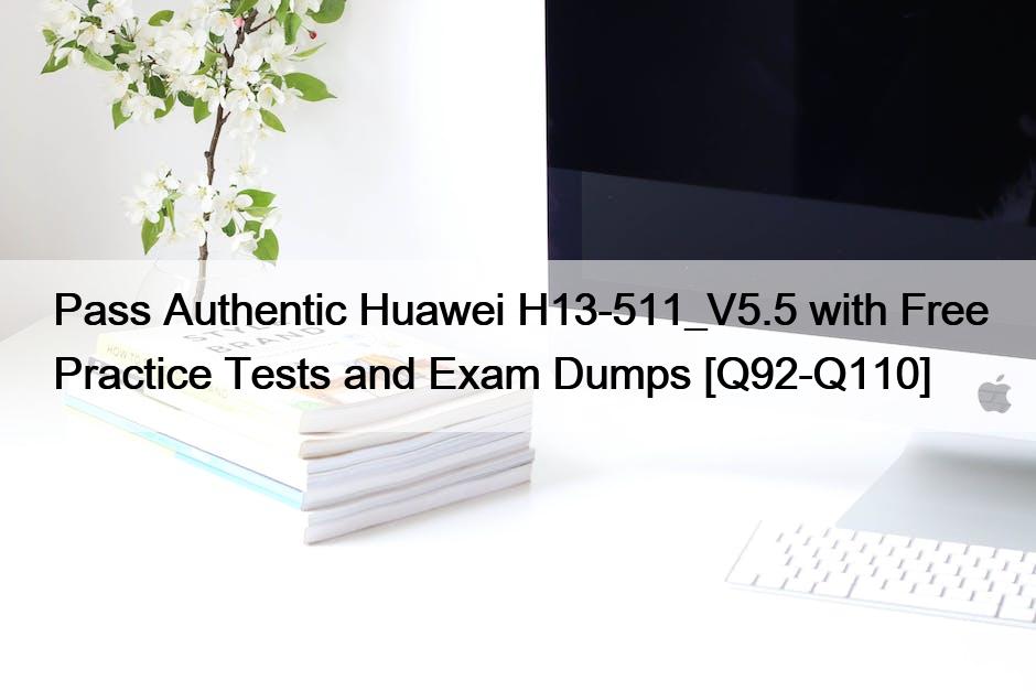 Pass Authentic Huawei H13-511_V5.5 with Free Practice Tests and Exam Dumps [Q92-Q110]