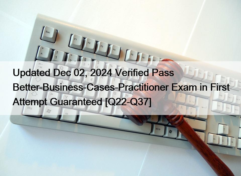Updated Dec 02, 2024 Verified Pass Better-Business-Cases-Practitioner Exam in First Attempt Guaranteed [Q22-Q37]