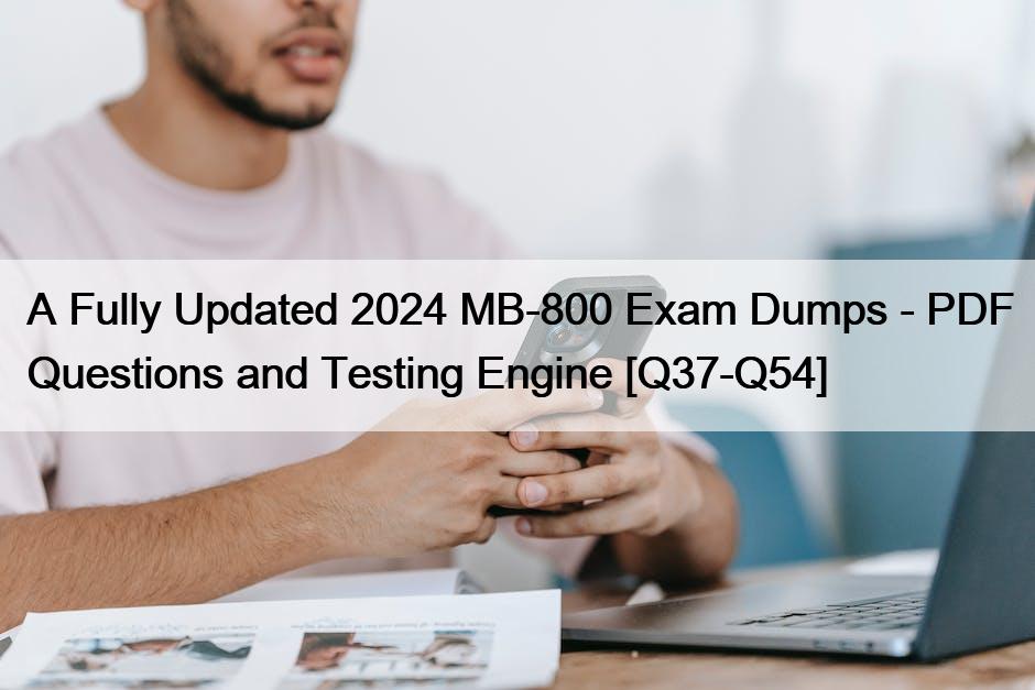 A Fully Updated 2024 MB-800 Exam Dumps – PDF Questions and Testing Engine [Q37-Q54]