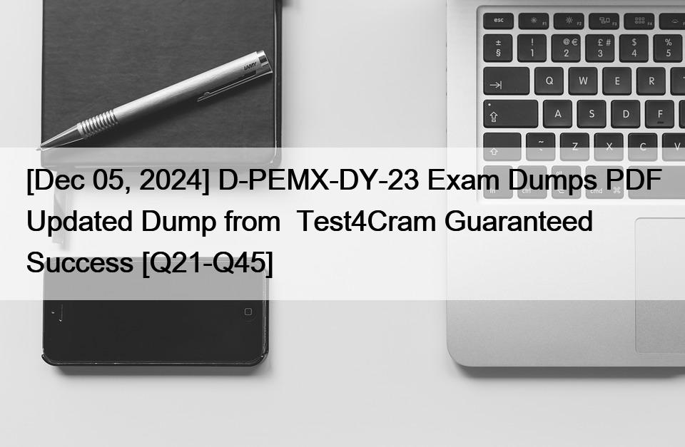 [Dec 05, 2024] D-PEMX-DY-23 Exam Dumps PDF Updated Dump from  Test4Cram Guaranteed Success [Q21-Q45]