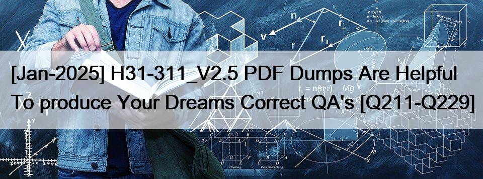 [Jan-2025] H31-311_V2.5 PDF Dumps Are Helpful To produce Your Dreams Correct QA’s [Q211-Q229]