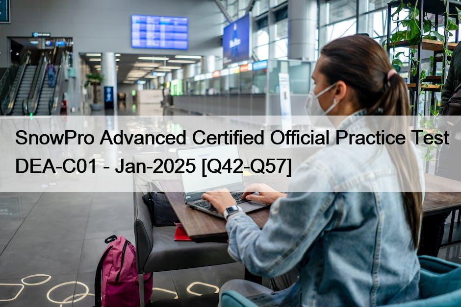 SnowPro Advanced Certified Official Practice Test DEA-C01 – Jan-2025 [Q42-Q57]