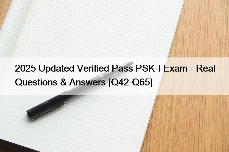 2025 Updated Verified Pass PSK-I Exam – Real Questions & Answers [Q42-Q65]