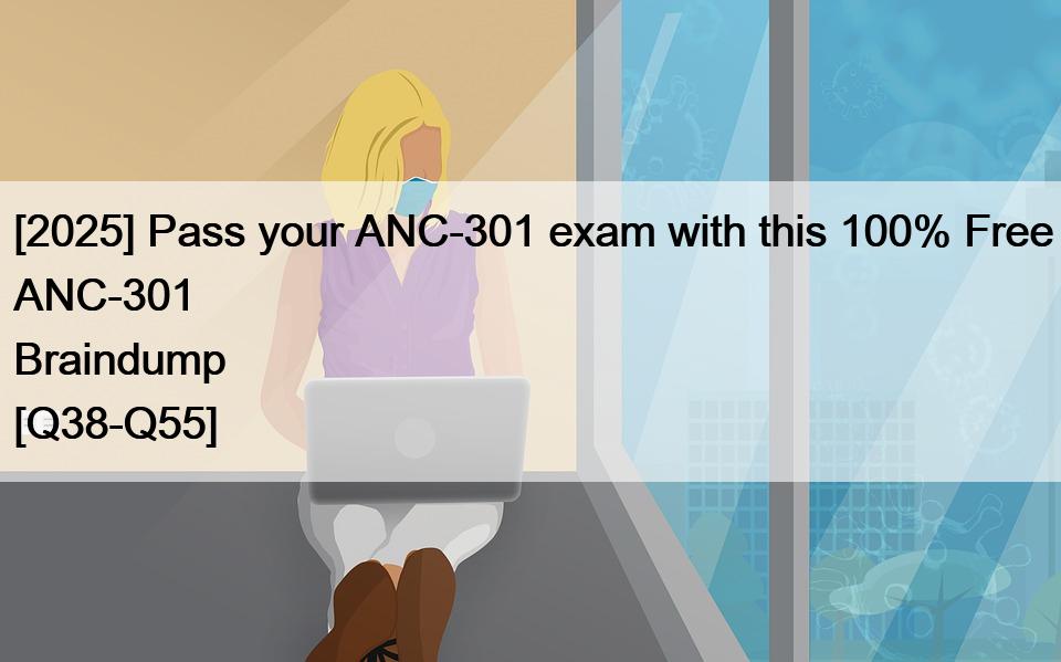 [2025] Pass your ANC-301 exam with this 100% Free ANC-301 Braindump [Q38-Q55]