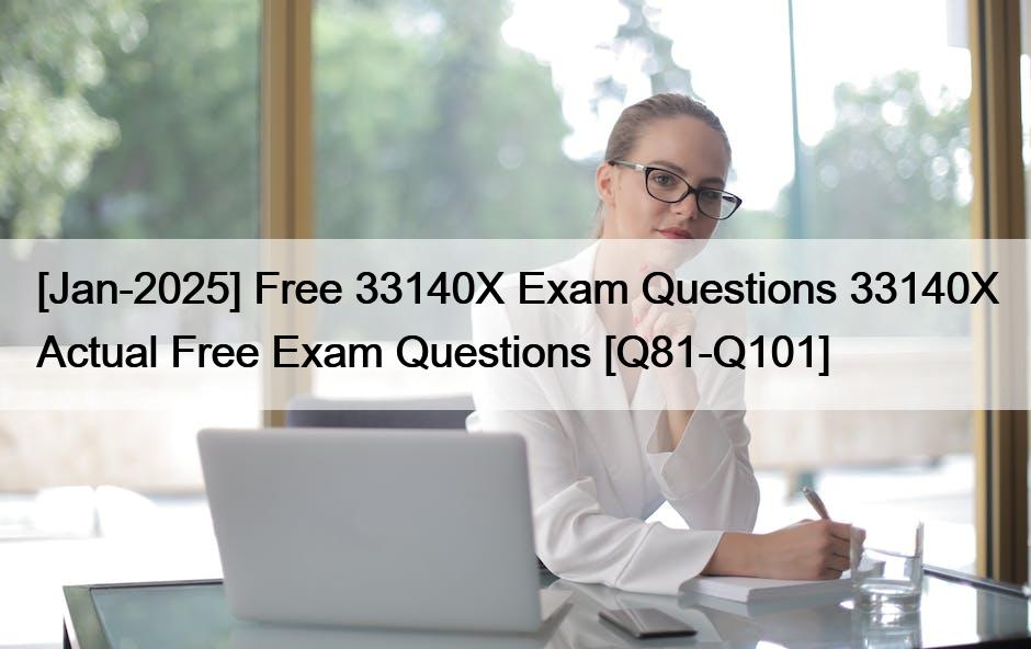 [Jan-2025] Free 33140X Exam Questions 33140X Actual Free Exam Questions [Q81-Q101]