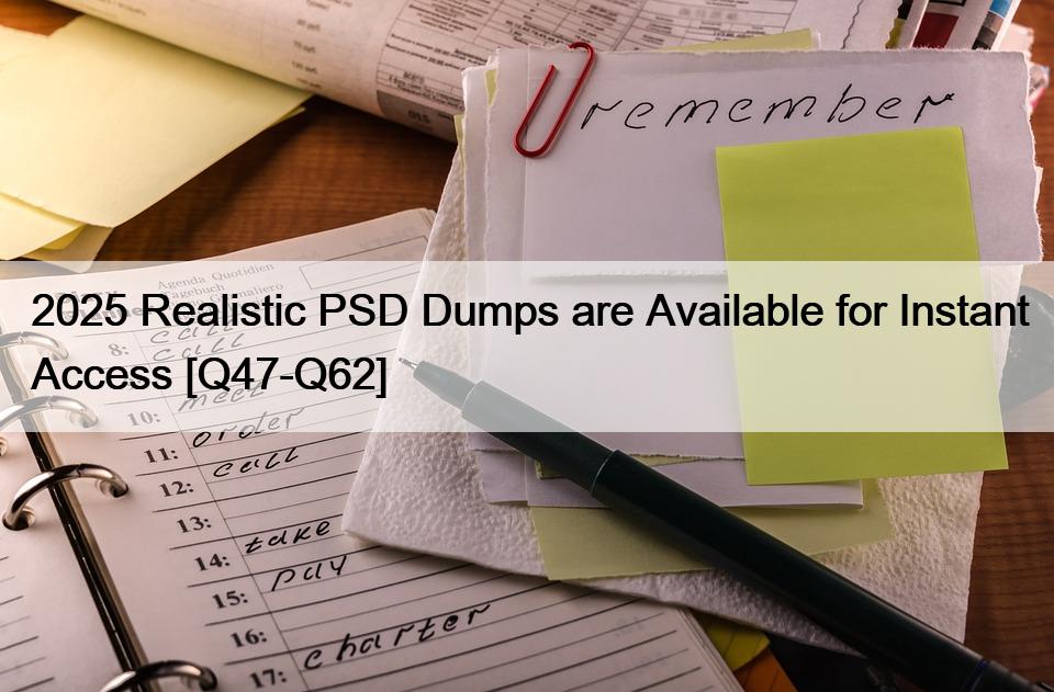 2025 Realistic PSD Dumps are Available for Instant Access [Q47-Q62]