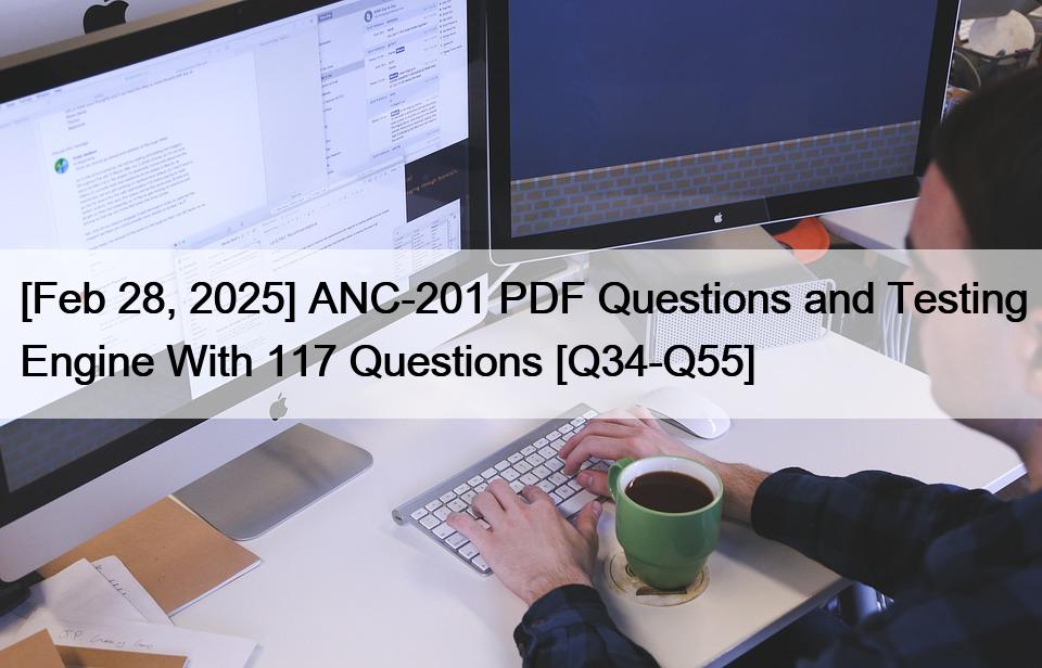 [Feb 28, 2025] ANC-201 PDF Questions and Testing Engine With 117 Questions [Q34-Q55]
