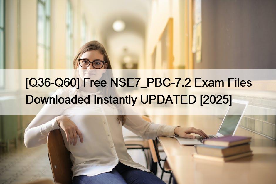 [Q36-Q60] Free NSE7_PBC-7.2 Exam Files Downloaded Instantly UPDATED [2025]
