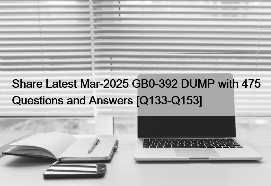 Share Latest Mar-2025 GB0-392 DUMP with 475 Questions and Answers [Q133-Q153]