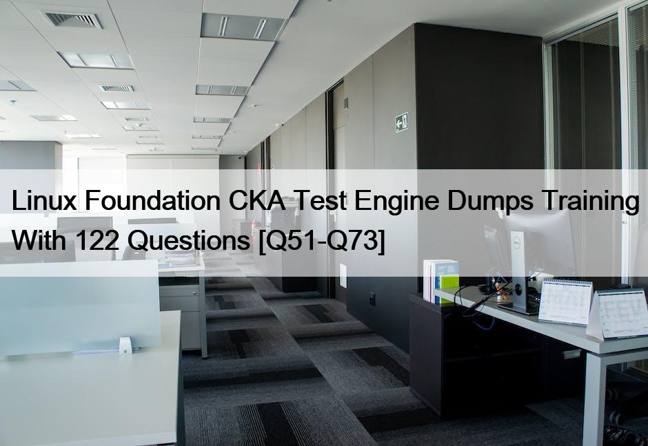 Linux Foundation CKA Test Engine Dumps Training With 122 Questions [Q51-Q73]