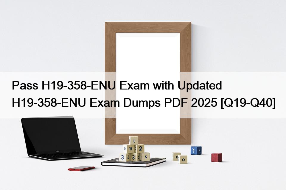 Pass H19-358-ENU Exam with Updated H19-358-ENU Exam Dumps PDF 2025 [Q19-Q40]