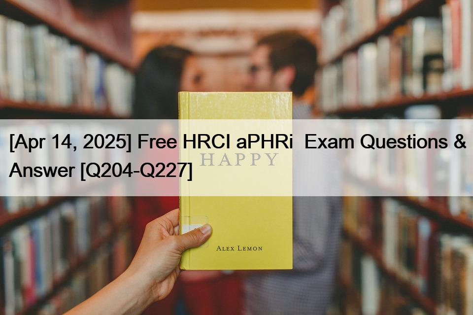 [Apr 14, 2025] Free HRCI aPHRi  Exam Questions & Answer [Q204-Q227]