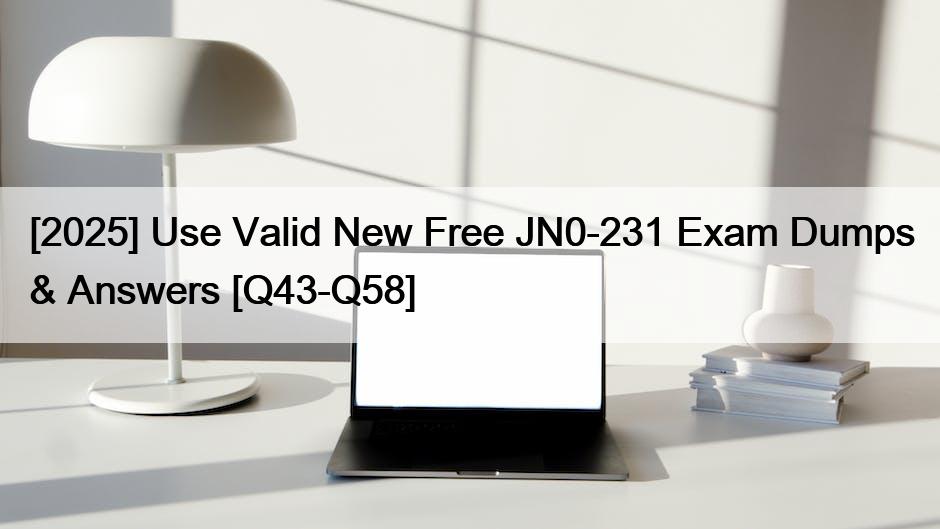[2025] Use Valid New Free JN0-231 Exam Dumps & Answers [Q43-Q58]
