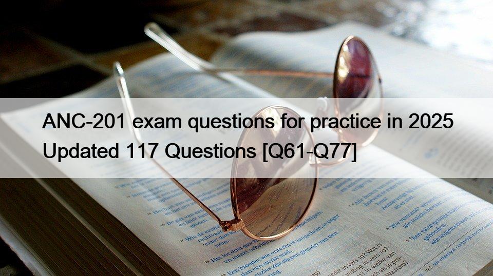ANC-201 exam questions for practice in 2025 Updated 117 Questions [Q61-Q77]