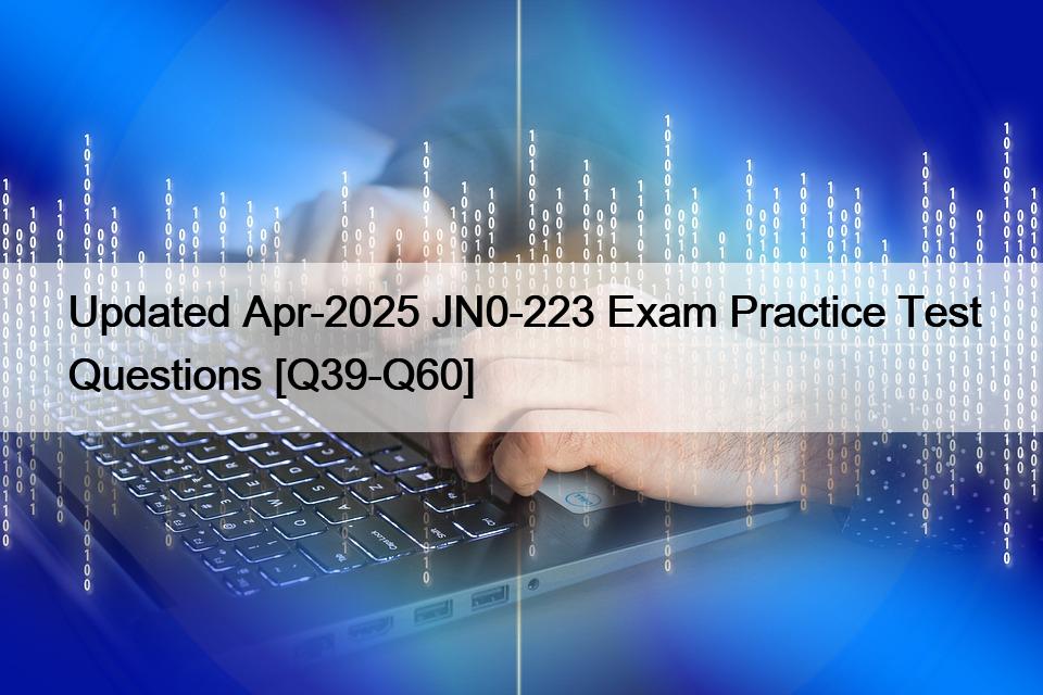 Updated Apr-2025 JN0-223 Exam Practice Test Questions [Q39-Q60]