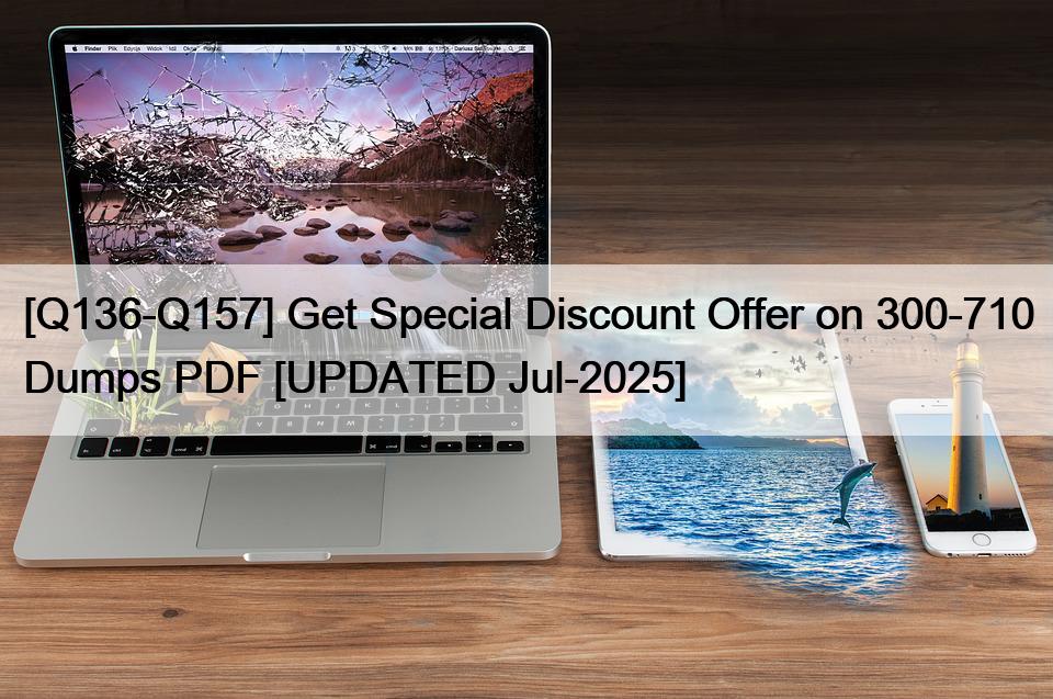 [Q136-Q157] Get Special Discount Offer on 300-710 Dumps PDF [UPDATED Jul-2025]