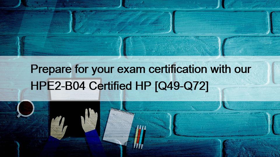 Prepare for your exam certification with our HPE2-B04 Certified HP [Q49-Q72]