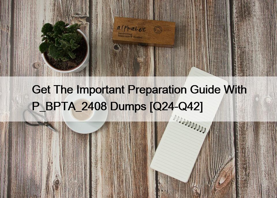 Get The Important Preparation Guide With P_BPTA_2408 Dumps [Q24-Q42]