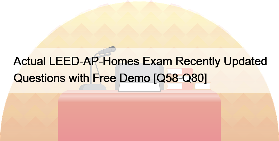 Actual LEED-AP-Homes Exam Recently Updated Questions with Free Demo [Q58-Q80]