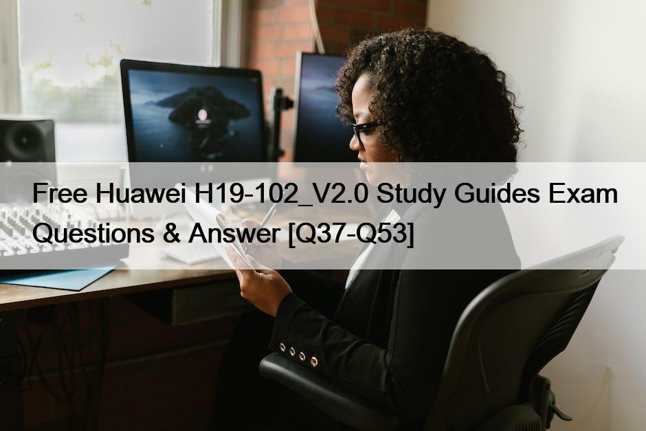 Free Huawei H19-102_V2.0 Study Guides Exam Questions & Answer [Q37-Q53]
