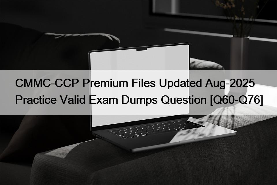 CMMC-CCP Premium Files Updated Aug-2025 Practice Valid Exam Dumps Question [Q60-Q76]