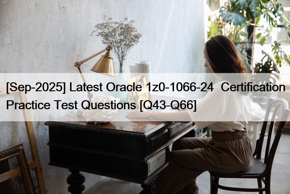 [Sep-2025] Latest Oracle 1z0-1066-24  Certification Practice Test Questions [Q43-Q66]
