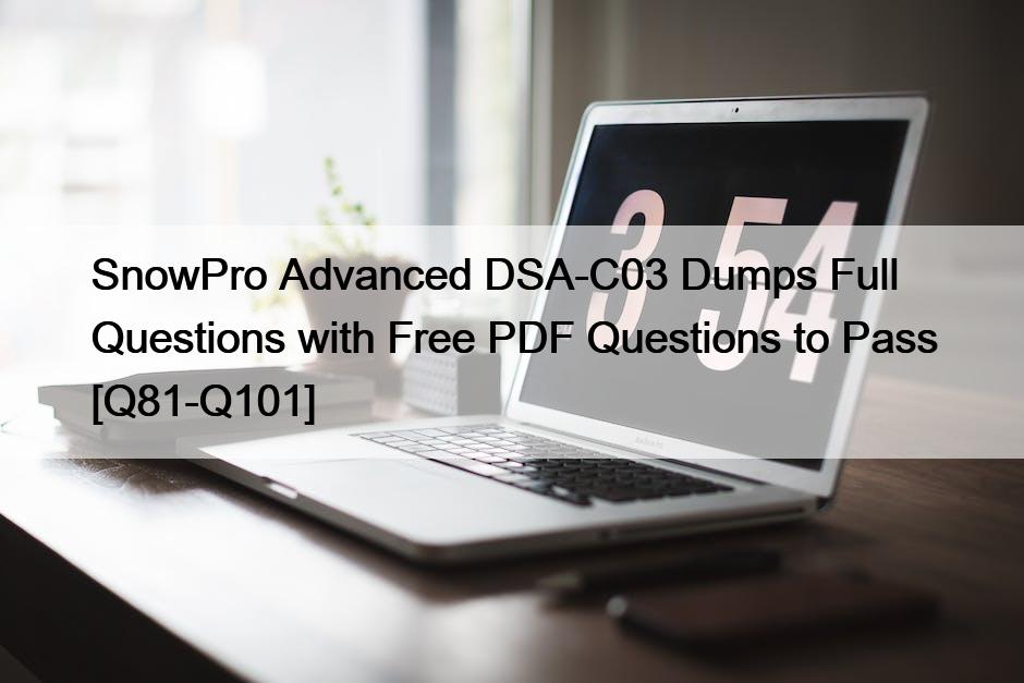 SnowPro Advanced DSA-C03 Dumps Full Questions with Free PDF Questions to Pass [Q81-Q101]