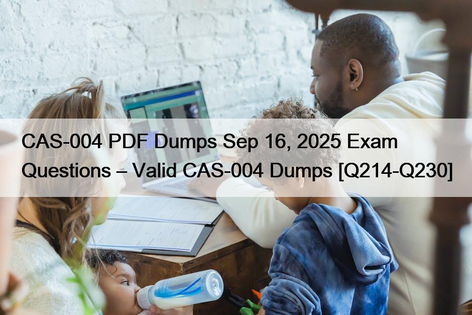 CAS-004 PDF Dumps Sep 16, 2025 Exam Questions – Valid CAS-004 Dumps [Q214-Q230]