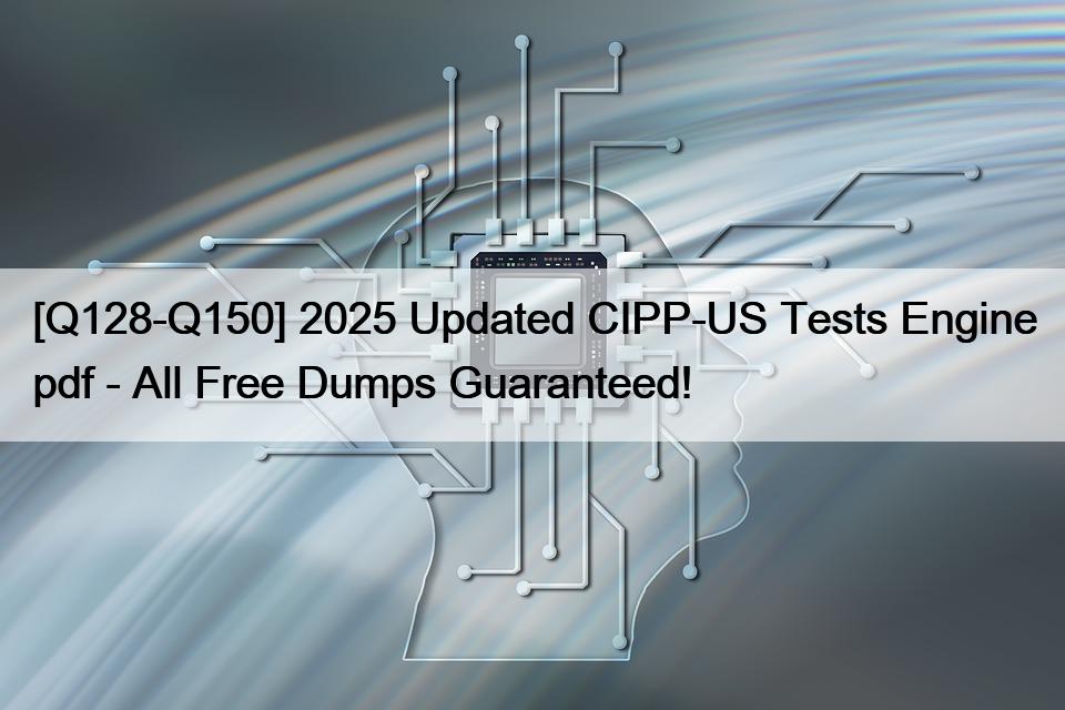 [Q128-Q150] 2025 Updated CIPP-US Tests Engine pdf – All Free Dumps Guaranteed!