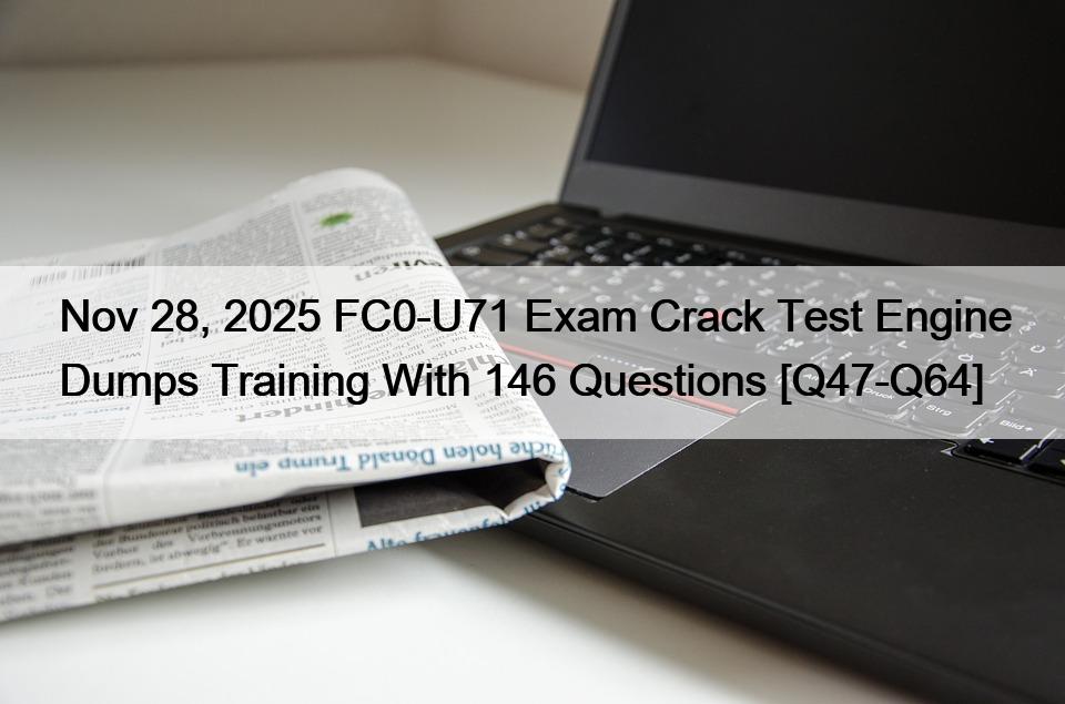 Nov 28, 2025 FC0-U71 Exam Crack Test Engine Dumps Training With 146 Questions [Q47-Q64]
