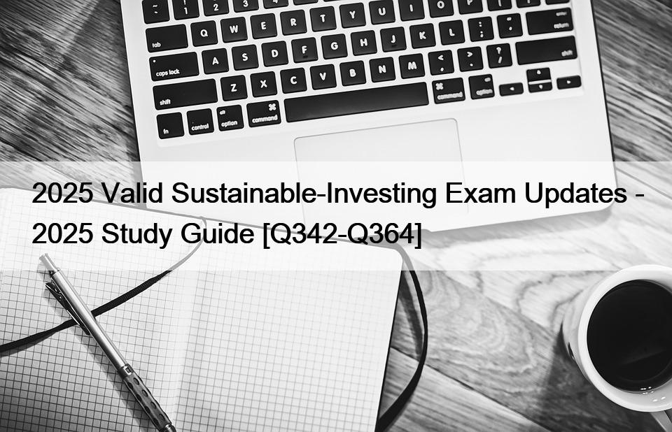 2025 Valid Sustainable-Investing Exam Updates – 2025 Study Guide [Q342-Q364]