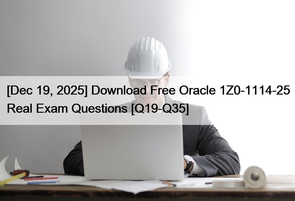 [Dec 19, 2025] Download Free Oracle 1Z0-1114-25 Real Exam Questions [Q19-Q35]