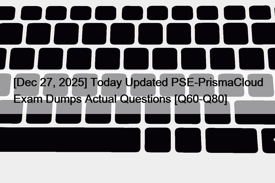 [Dec 27, 2025] Today Updated PSE-PrismaCloud Exam Dumps Actual Questions [Q60-Q80]
