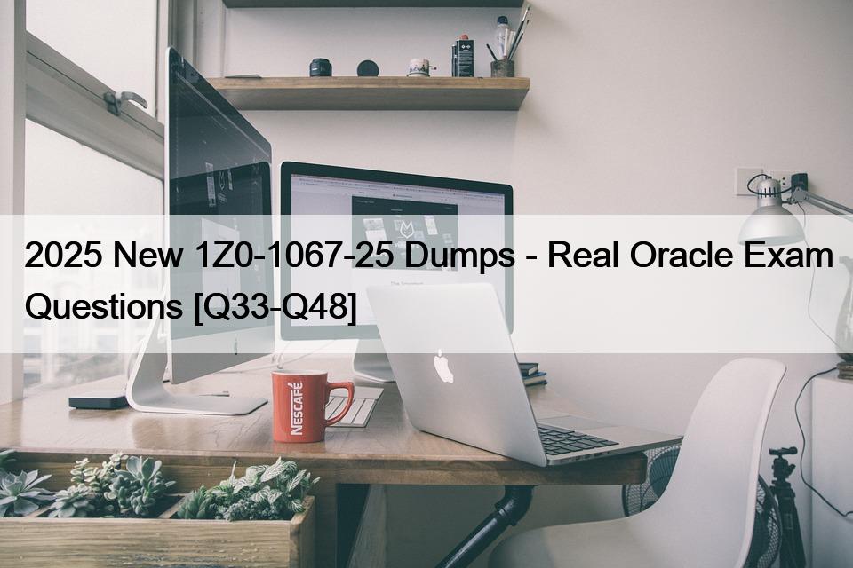 2025 New 1Z0-1067-25 Dumps – Real Oracle Exam Questions [Q33-Q48]