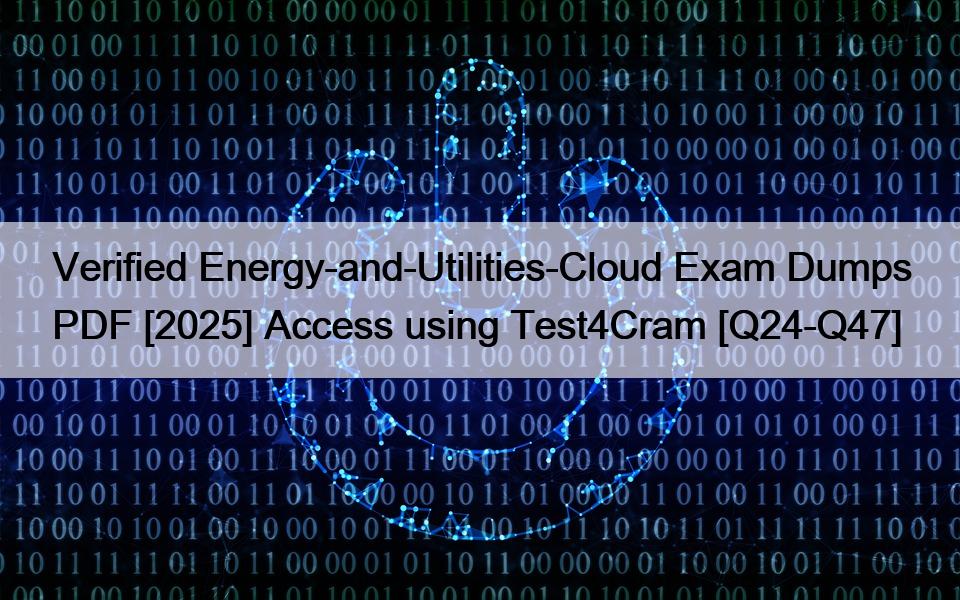 Verified Energy-and-Utilities-Cloud Exam Dumps PDF [2025] Access using Test4Cram [Q24-Q47]