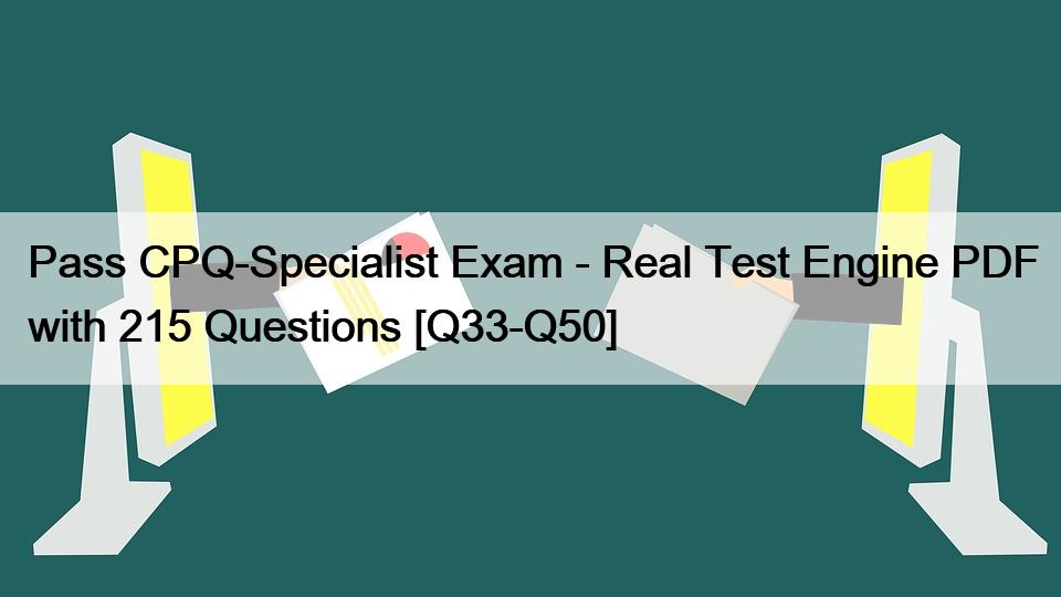 Pass CPQ-Specialist Exam – Real Test Engine PDF with 215 Questions [Q33-Q50]