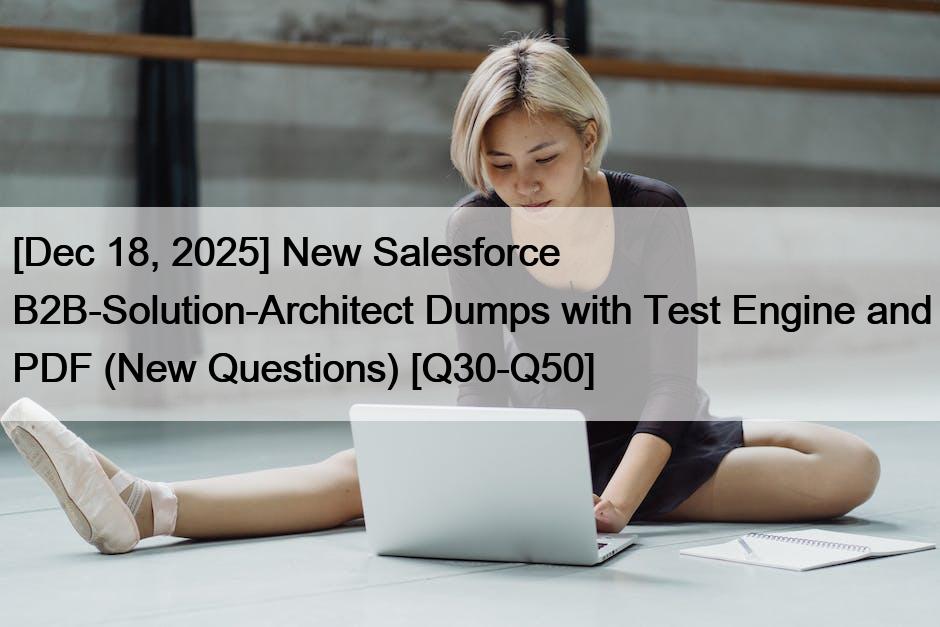 [Dec 18, 2025] New Salesforce B2B-Solution-Architect Dumps with Test Engine and PDF (New Questions) [Q30-Q50]