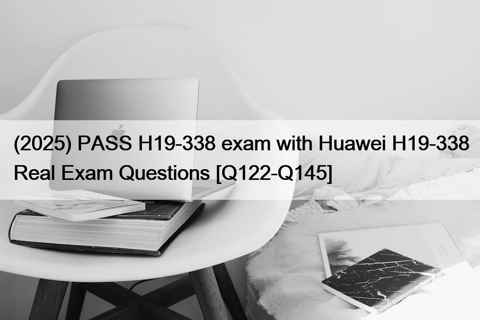 (2025) PASS H19-338 exam with Huawei H19-338 Real Exam Questions [Q122-Q145]