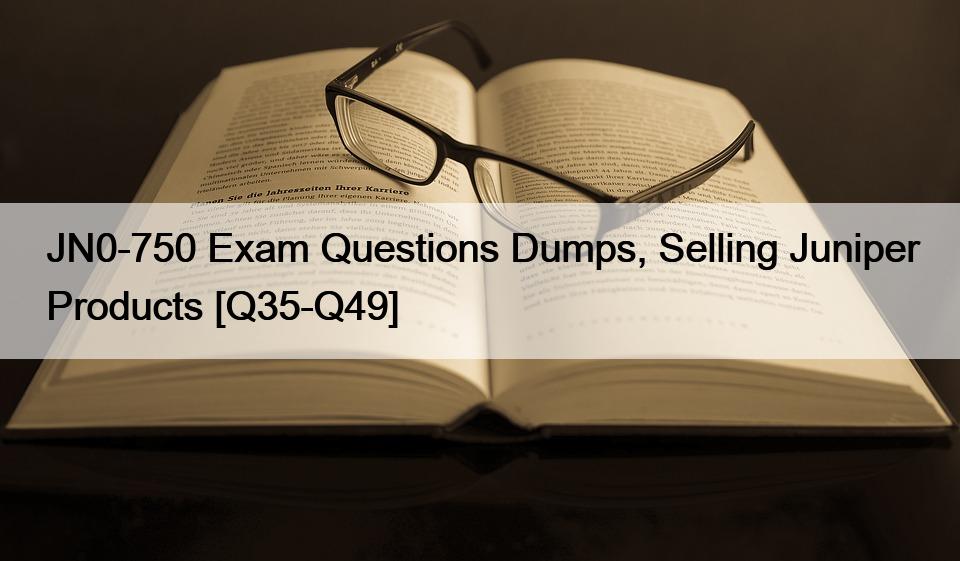 JN0-750 Exam Questions Dumps, Selling Juniper Products [Q35-Q49]