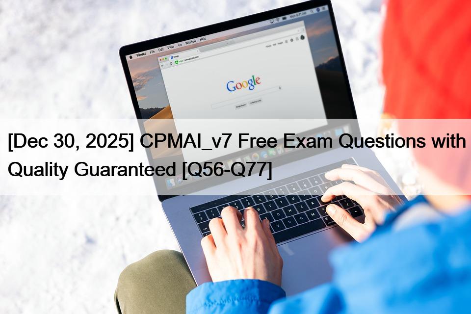 [Dec 30, 2025] CPMAI_v7 Free Exam Questions with Quality Guaranteed [Q56-Q77]